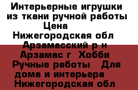 Интерьерные игрушки из ткани ручной работы › Цена ­ 200 - Нижегородская обл., Арзамасский р-н, Арзамас г. Хобби. Ручные работы » Для дома и интерьера   . Нижегородская обл.